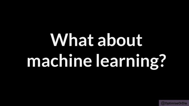 @OptimiseOrDie
What about
machine learning?

