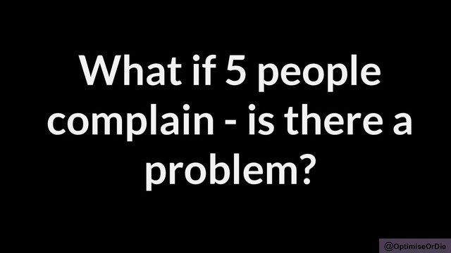 @OptimiseOrDie
What if 5 people
complain - is there a
problem?
