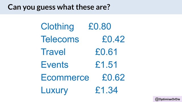 @OptimiseOrDie
Clothing £0.80
Telecoms £0.42
Travel £0.61
Events £1.51
Ecommerce £0.62
Luxury £1.34
Can you guess what these are?
