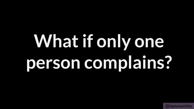 @OptimiseOrDie
What if only one
person complains?
