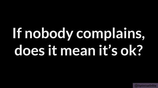 @OptimiseOrDie
If nobody complains,
does it mean it’s ok?
