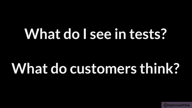 @OptimiseOrDie
What do I see in tests?
What do customers think?
