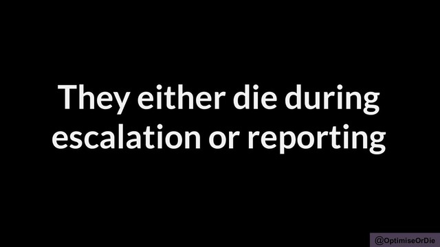 @OptimiseOrDie
They either die during
escalation or reporting
