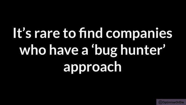 @OptimiseOrDie
It’s rare to ﬁnd companies
who have a ‘bug hunter’
approach
