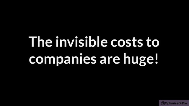 @OptimiseOrDie
The invisible costs to
companies are huge!
