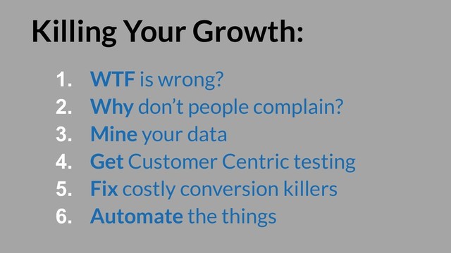 Killing Your Growth:
1. WTF is wrong?
2. Why don’t people complain?
3. Mine your data
4. Get Customer Centric testing
5. Fix costly conversion killers
6. Automate the things
