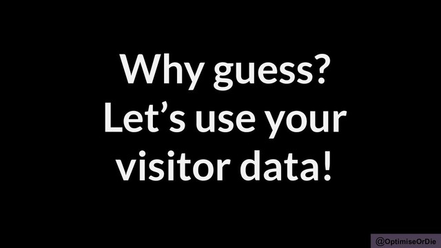 @OptimiseOrDie
Why guess?
Let’s use your
visitor data!
