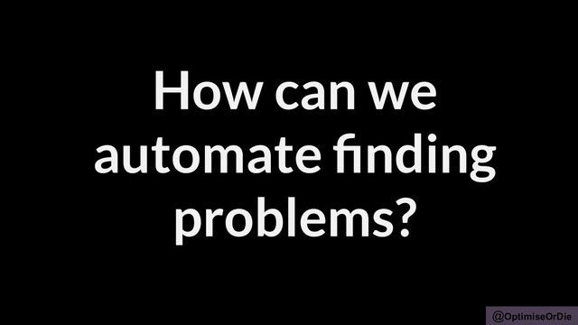 @OptimiseOrDie
How can we
automate ﬁnding
problems?
