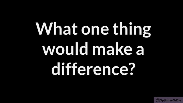 @OptimiseOrDie
What one thing
would make a
difference?
