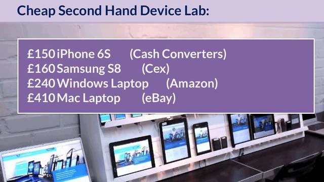 OptimiseOrDie
£150iPhone 6S (Cash Converters)
£160Samsung S8 (Cex)
£240Windows Laptop (Amazon)
£410Mac Laptop (eBay)
Cheap Second Hand Device Lab:
