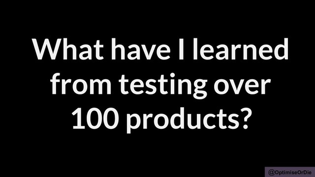 @OptimiseOrDie
What have I learned
from testing over
100 products?
