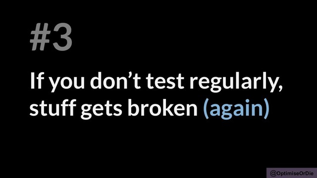 @OptimiseOrDie
If you don’t test regularly,
stuff gets broken (again)
#3
