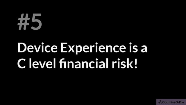 @OptimiseOrDie
Device Experience is a
C level ﬁnancial risk!
#5
