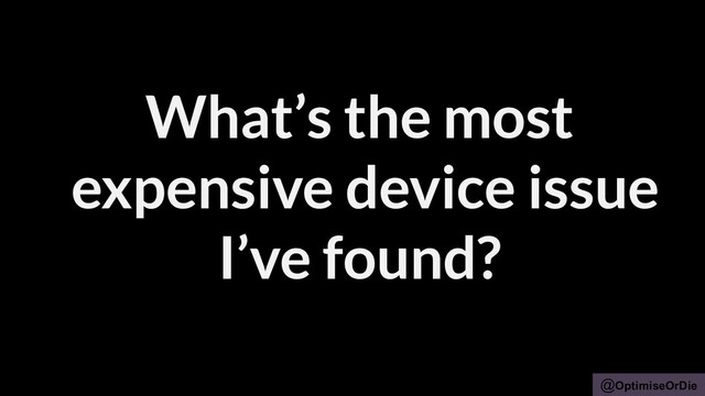 @OptimiseOrDie
What’s the most
expensive device issue
I’ve found?
