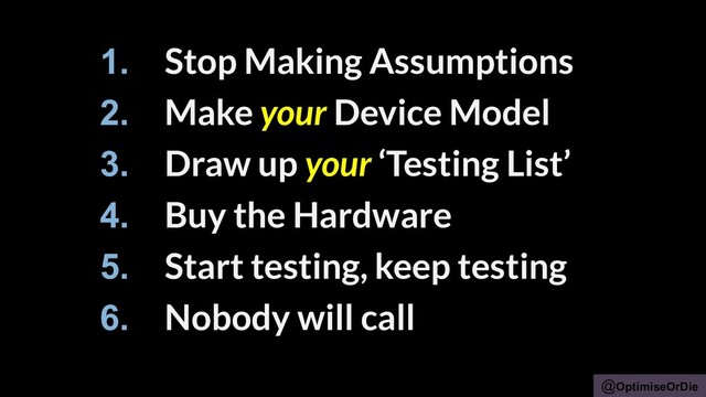 @OptimiseOrDie
1. Stop Making Assumptions
2. Make your Device Model
3. Draw up your ‘Testing List’
4. Buy the Hardware
5. Start testing, keep testing
6. Nobody will call
