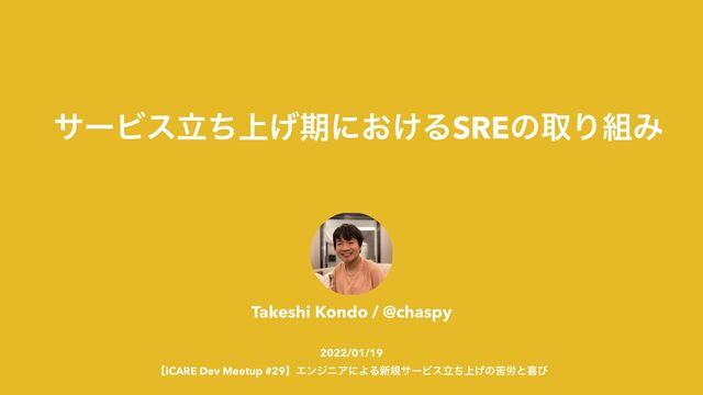 αʔ
ビ
ε্ཱͪ
げ
ظʹ͓͚ΔSREͷऔΓ૊Έ
Takeshi Kondo / @chaspy


2022/01/19


ʲiCARE Dev Meetup #29ʳΤϯδχΞʹΑΔ৽نαʔϏε্ཱͪ͛ͷۤ࿑ͱتͼ
