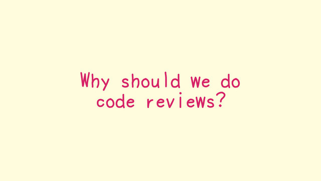 Why should we do
code reviews?

