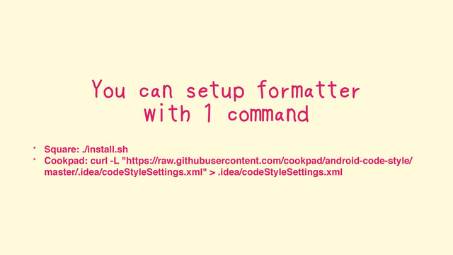 You can setup formatter
with 1 command
* Square: ./install.sh
* Cookpad: curl -L "https://raw.githubusercontent.com/cookpad/android-code-style/
master/.idea/codeStyleSettings.xml" > .idea/codeStyleSettings.xml
