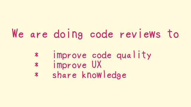 We are doing code reviews to
* improve code quality
* improve UX
* share knowledge
