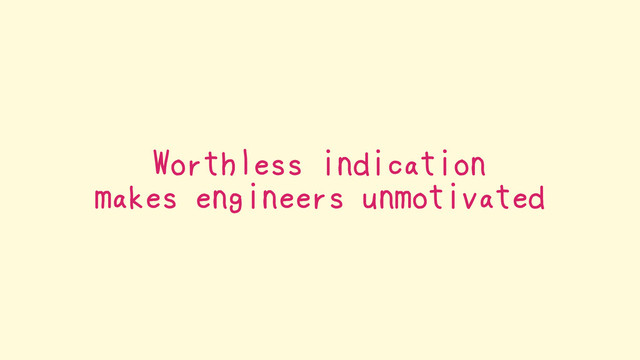 Worthless indication
makes engineers unmotivated
