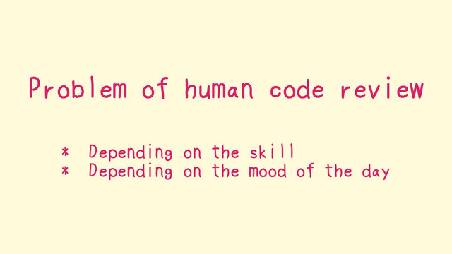 Problem of human code review
* Depending on the skill
* Depending on the mood of the day
