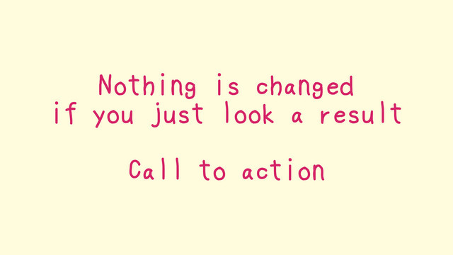 Nothing is changed
if you just look a result
Call to action
