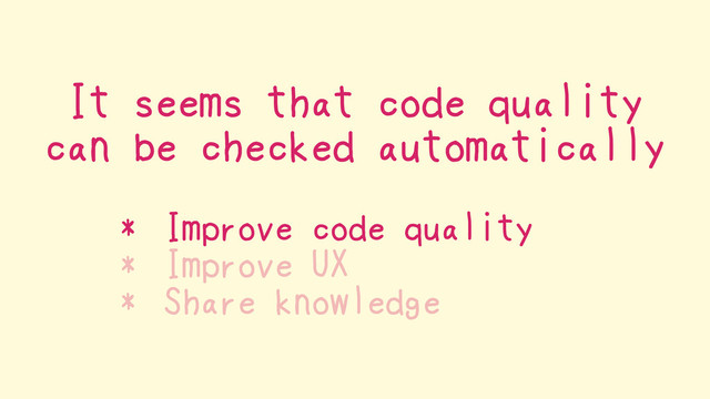 It seems that code quality
can be checked automatically
* Improve code quality
* Improve UX
* Share knowledge
