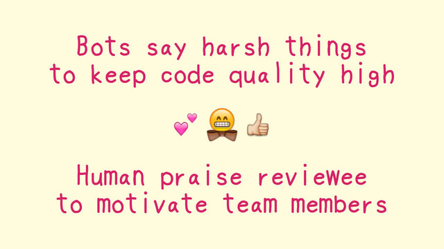 Bots say harsh things
to keep code quality high
Human praise reviewee
to motivate team members
