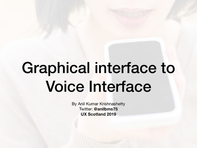 Graphical interface to
Voice Interface
By Anil Kumar Krishnashetty 
Twitter: @anilbms75
UX Scotland 2019
