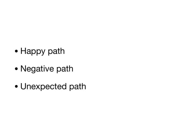 • Happy path

• Negative path

• Unexpected path
