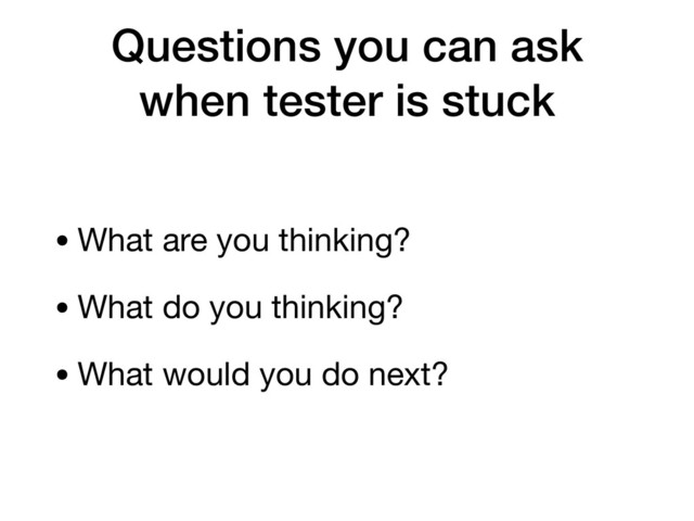Questions you can ask
when tester is stuck
• What are you thinking?

• What do you thinking?

• What would you do next?

