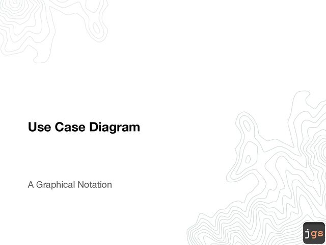 jgs
Use Case Diagram
A Graphical Notation
