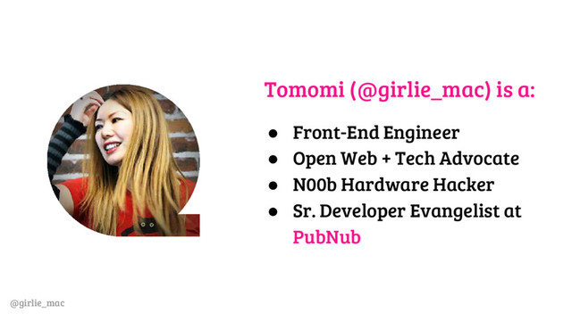 @girlie_mac
Tomomi (@girlie_mac) is a:
● Front-End Engineer
● Open Web + Tech Advocate
● N00b Hardware Hacker
● Sr. Developer Evangelist at
PubNub
