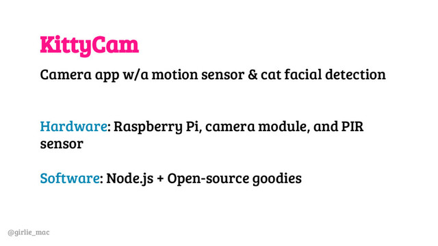 @girlie_mac
KittyCam
Camera app w/a motion sensor & cat facial detection
Hardware: Raspberry Pi, camera module, and PIR
sensor
Software: Node.js + Open-source goodies
