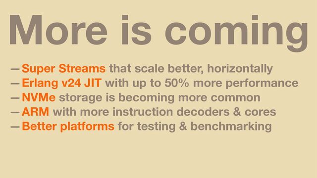 More is coming
—Super Streams that scale better, horizontally
—Erlang v24 JIT with up to 50% more performance
—NVMe storage is becoming more common
—ARM with more instruction decoders & cores
—Better platforms for testing & benchmarking
