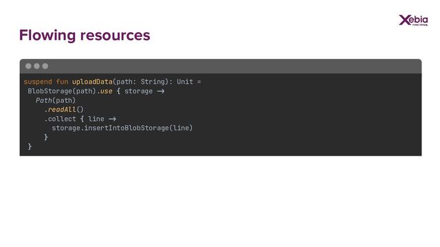 Flowing resources
suspend fun uploadData(path: String): Unit =
BlobStorage(path).use { storage ->
Path(path)
.readAll()
.collect { line ->
storage.insertIntoBlobStorage(line)
}
}
