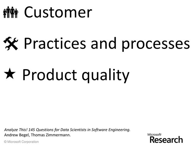 © Microsoft Corporation
 Customer
 Practices and processes
 Product quality
Analyze This! 145 Questions for Data Scientists in Software Engineering.
Andrew Begel, Thomas Zimmermann.
