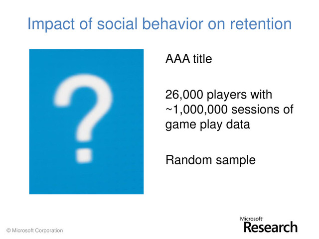 © Microsoft Corporation
Impact of social behavior on retention
AAA title
26,000 players with
~1,000,000 sessions of
game play data
Random sample
