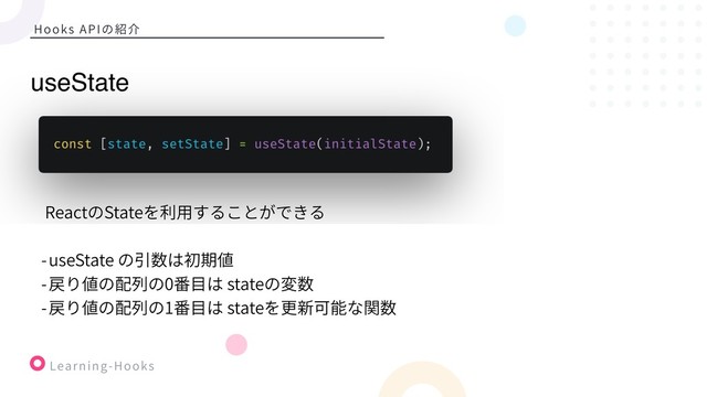 Learning-Hooks
Hooks APIの紹介
ReactのStateを利⽤することができる
-useState の引数は初期値
-戻り値の配列の0番⽬は stateの変数
-戻り値の配列の1番⽬は stateを更新可能な関数
useState
