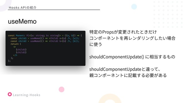 Learning-Hooks
Hooks APIの紹介
特定のPropsが変更されたときだけ
コンポーネントを再レンダリングしたい場合
に使う
shouldComponentUpdate() に相当するもの
shouldComponentUpdateと違って、
親コンポーネントに記載する必要がある
useMemo

