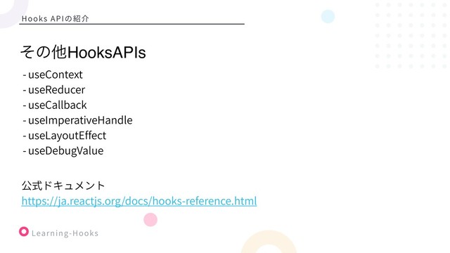Learning-Hooks
Hooks APIの紹介
- useContext
- useReducer
- useCallback
- useImperativeHandle
- useLayoutEffect
- useDebugValue
ͦͷଞHooksAPIs
公式ドキュメント
https://ja.reactjs.org/docs/hooks-reference.html
