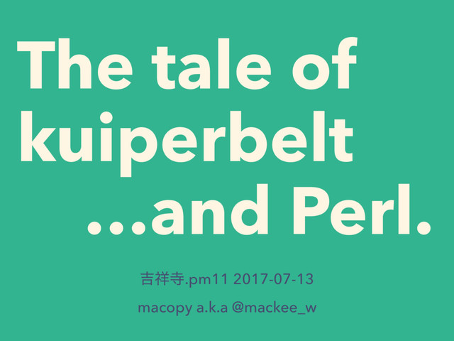 The tale of
kuiperbelt
…and Perl.
٢঵ࣉ.pm11 2017-07-13
macopy a.k.a @mackee_w
