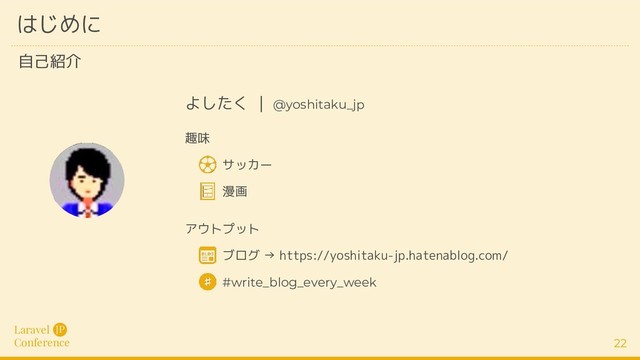 Laravel
Conference
JP
22
はじめに
自己紹介
よしたく | @yoshitaku_jp
サッカー
漫画
趣味
アウトプット
ブログ → https://yoshitaku-jp.hatenablog.com/
#write_blog_every_week
