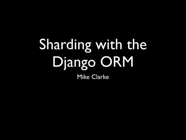 Sharding with the
Django ORM
Mike Clarke
