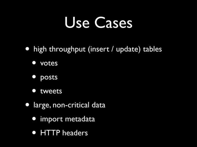 Use Cases
• high throughput (insert / update) tables
• votes
• posts
• tweets
• large, non-critical data
• import metadata
• HTTP headers
