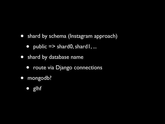 • shard by schema (Instagram approach)
• public => shard0, shard1, ...
• shard by database name
• route via Django connections
• mongodb?
• glhf
