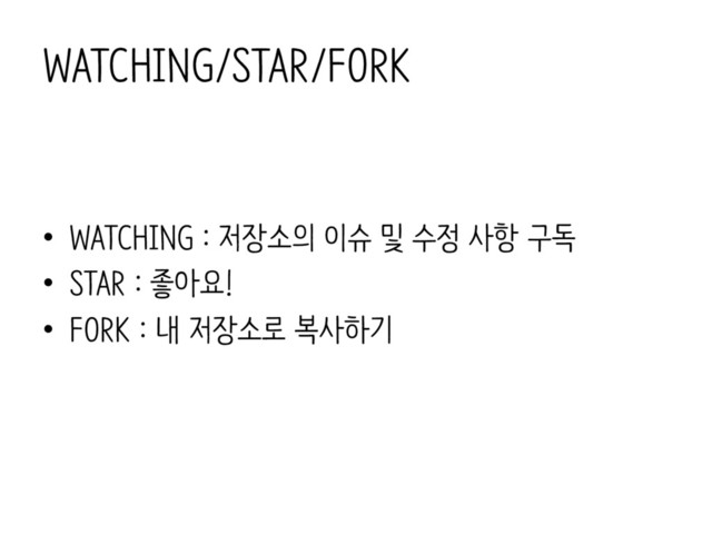 WATCHING/STAR/FORK
• WATCHING : 저장소의 이슈 및 수정 사항 구독
• STAR : 좋아요!
• FORK : 내 저장소로 복사하기
