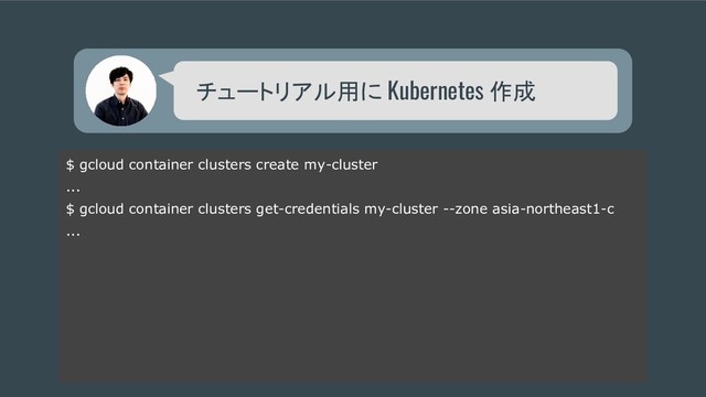 チュートリアル用に Kubernetes 作成
$ gcloud container clusters create my-cluster
...
$ gcloud container clusters get-credentials my-cluster --zone asia-northeast1-c
...
