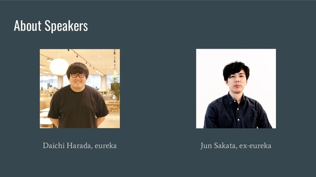 About Speakers
Daichi Harada, eureka Jun Sakata, ex-eureka
