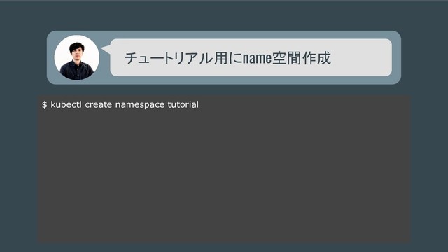 チュートリアル用にname空間作成
$ kubectl create namespace tutorial
